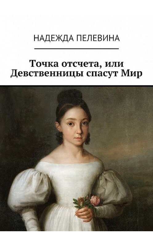 Обложка книги «Точка отсчета, или Девственницы спасут Мир. Иногда в суете и быстром темпе нашей жизни мы не замечаем важных вещей. Не придаем значения самым главным истинам, определяющим всю нашу жизнь.» автора Надежды Пелевины. ISBN 9785448332654.