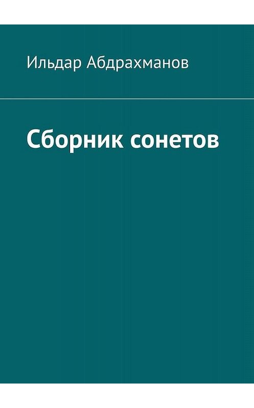 Обложка книги «Сборник сонетов. Десять сонетов Ильдара Абдрахманова» автора Ильдара Абдрахманова. ISBN 9785449656049.