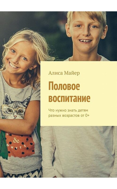 Обложка книги «Половое воспитание. Что нужно знать детям разных возрастов от 0+» автора Алиси Майера. ISBN 9785449877475.