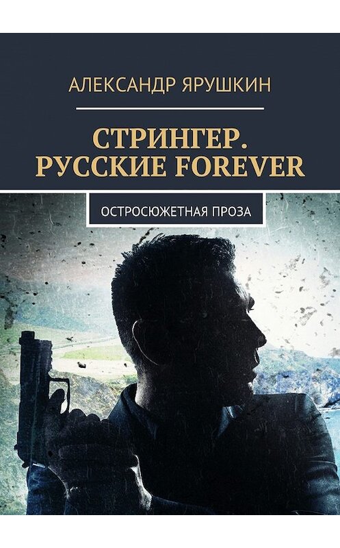 Обложка книги «Стрингер. Русские forever. Остросюжетная проза» автора Александра Ярушкина. ISBN 9785448398926.