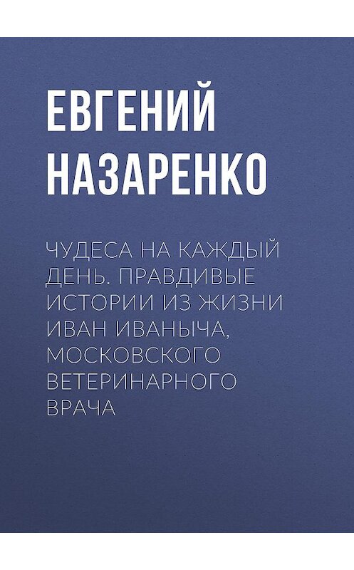 Обложка книги «Чудеса на каждый день. Правдивые истории из жизни Иван Иваныча, московского ветеринарного врача» автора Евгеного Назаренки.