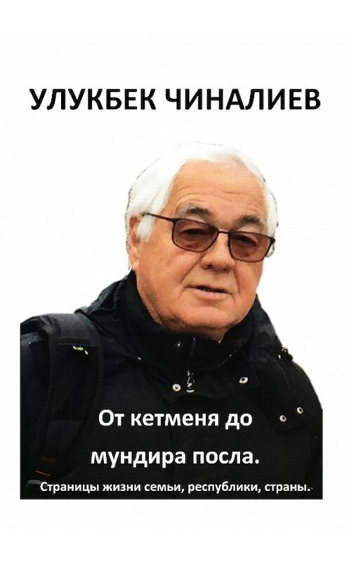 Обложка книги «От кетменя до мундира посла. Страницы жизни семьи, республики, страны» автора Улукбека Чиналиева издание 2018 года.