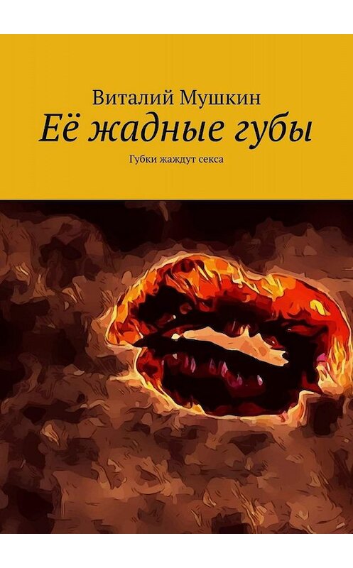 Обложка книги «Её жадные губы. Губки жаждут секса» автора Виталого Мушкина. ISBN 9785449676924.