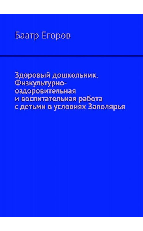 Обложка книги «Здоровый дошкольник. Физкультурно-оздоровительная и воспитательная работа с детьми в условиях Заполярья» автора Баатра Егорова. ISBN 9785005018748.