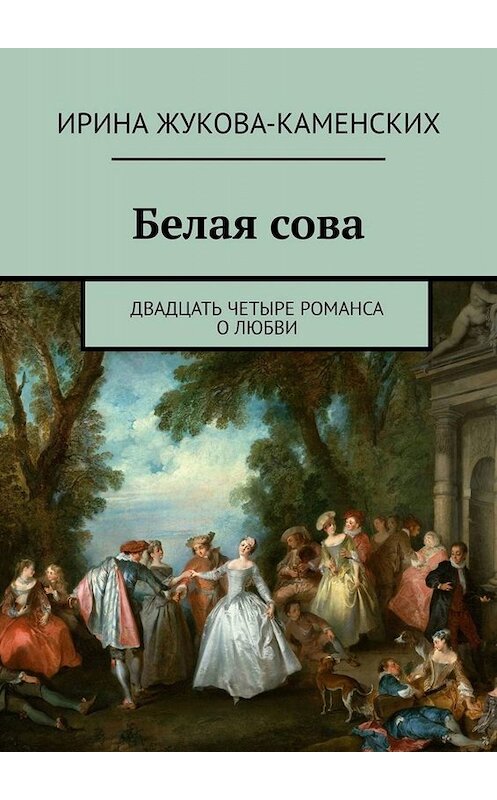 Обложка книги «Белая сова. Двадцать четыре романса о любви» автора Ириной Жукова-Каменских. ISBN 9785449641144.