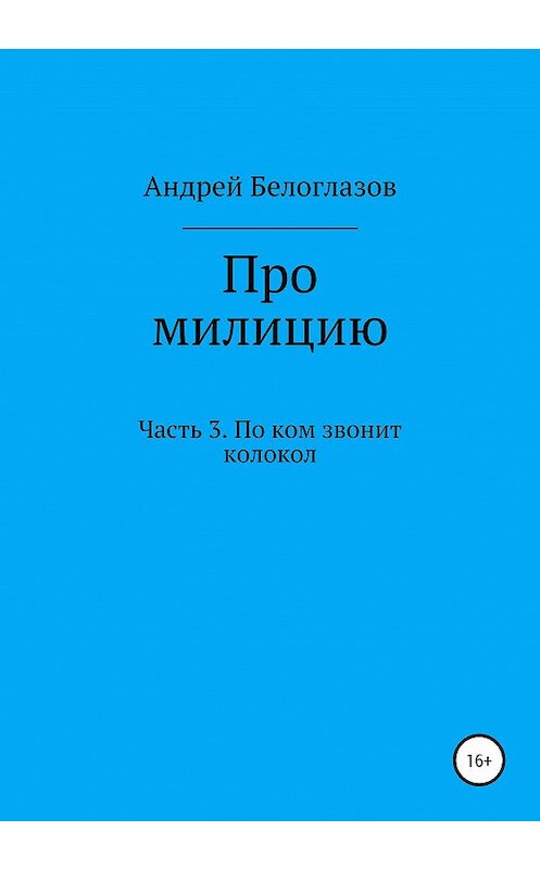 Обложка книги «Про милицию. Часть 3. По ком звонит колокол» автора Андрея Белоглазова издание 2020 года.
