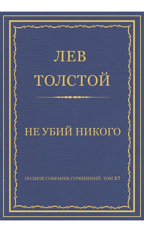 Обложка книги «Полное собрание сочинений. Том 37. Произведения 1906–1910 гг. Не убий никого» автора Лева Толстоя.
