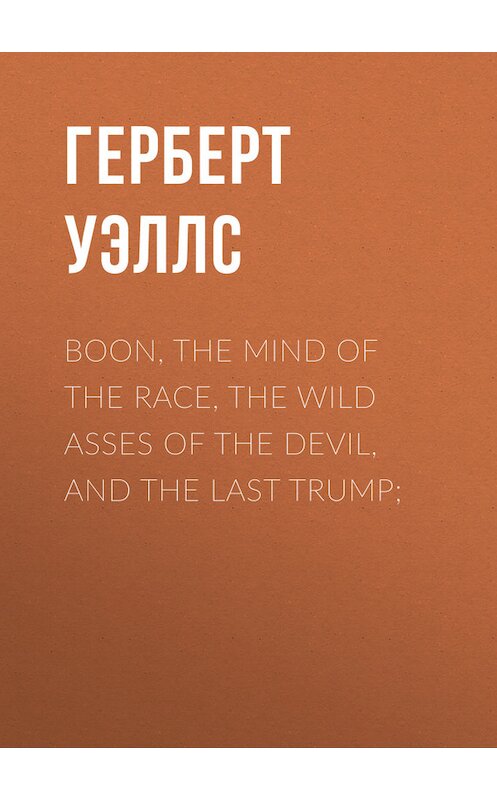 Обложка книги «Boon, The Mind of the Race, The Wild Asses of the Devil, and The Last Trump;» автора Герберта Уэллса.