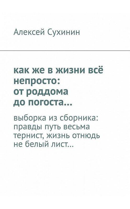 Обложка книги «как же в жизни всё непросто: от роддома до погоста… выборка из сборника: правды путь весьма тернист, жизнь отнюдь не белый лист…» автора Алексея Сухинина. ISBN 9785449849571.