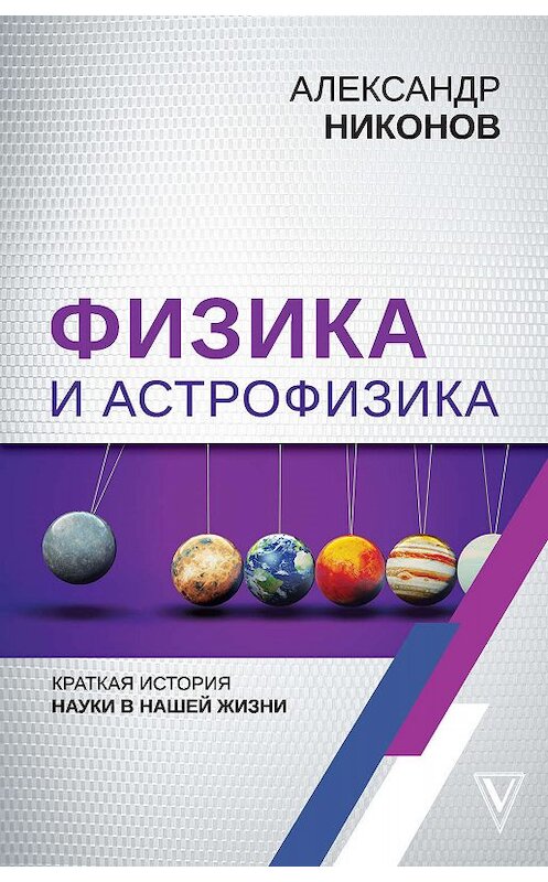 Обложка книги «Физика и астрофизика: краткая история науки в нашей жизни» автора Александра Никонова издание 2019 года. ISBN 9785171181284.