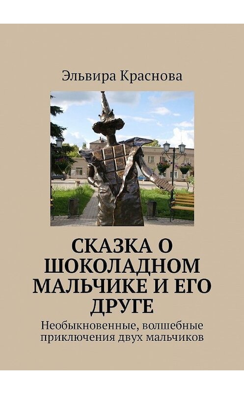 Обложка книги «Сказка о шоколадном мальчике и его друге. Необыкновенные, волшебные приключения двух мальчиков» автора Эльвиры Красновы. ISBN 9785449331717.