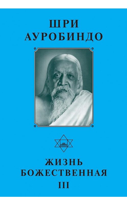 Обложка книги «Шри Ауробиндо. Жизнь Божественная – III» автора Шри Ауробиндо издание 2016 года. ISBN 9785793800761.