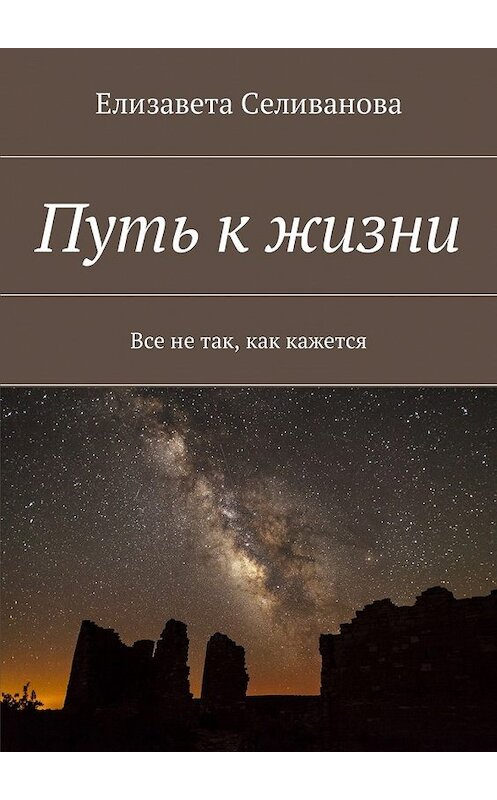 Обложка книги «Путь к жизни. Все не так, как кажется» автора Елизавети Селивановы. ISBN 9785448591372.