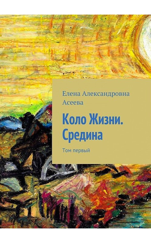 Обложка книги «Коло Жизни. Средина. Том первый» автора Елены Асеевы. ISBN 9785447431204.