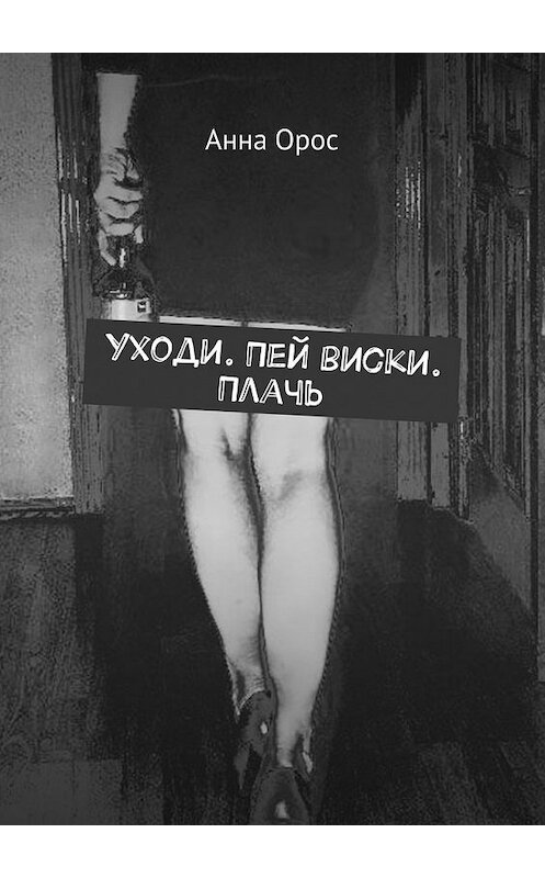 Обложка книги «Уходи. Пей виски. Плачь» автора Анны Орос. ISBN 9785448311239.