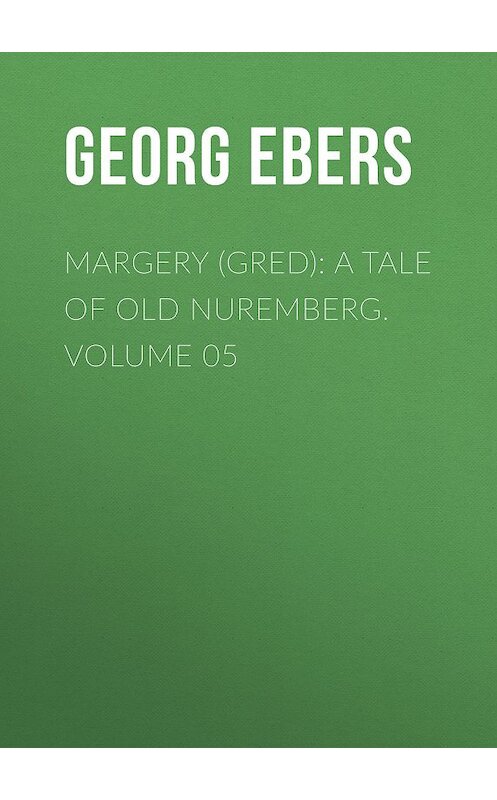 Обложка книги «Margery (Gred): A Tale Of Old Nuremberg. Volume 05» автора Georg Ebers.