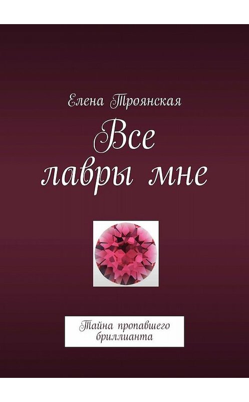 Обложка книги «Все лавры мне. Тайна пропавшего бриллианта» автора Елены Троянская. ISBN 9785005007506.