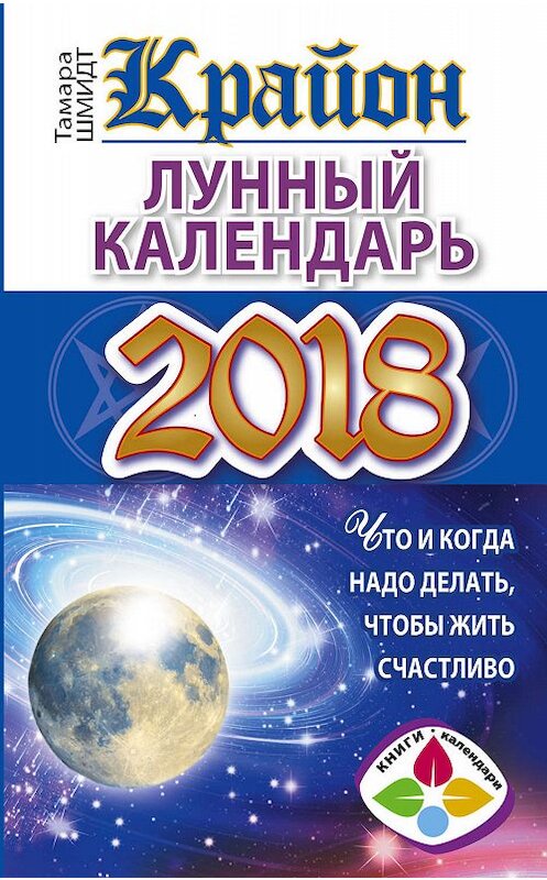 Обложка книги «Крайон. Лунный календарь 2018. Что и когда надо делать, чтобы жить счастливо» автора Тамары Шмидта издание 2017 года. ISBN 9785171037758.