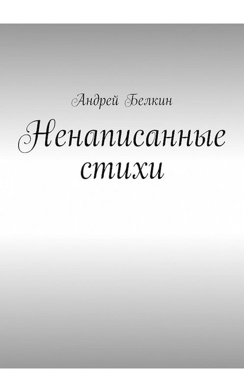 Обложка книги «Ненаписанные стихи» автора Андрея Белкина. ISBN 9785447459451.