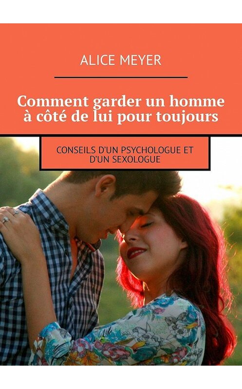 Обложка книги «Comment garder un homme à côté de lui pour toujours. Conseils d’un psychologue et d’un sexologue» автора Alice Meyer. ISBN 9785449308115.