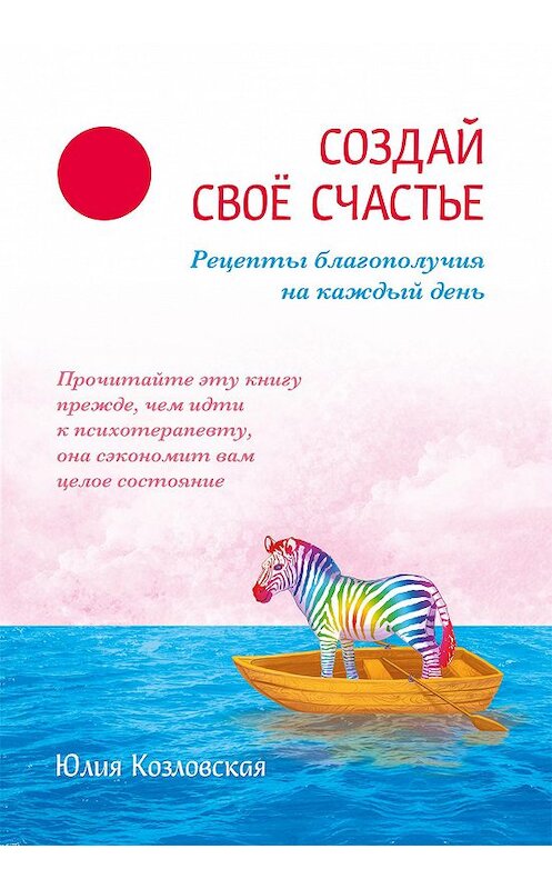 Обложка книги «Создай свое счастье. Рецепты благополучия на каждый день» автора Юлии Козловская издание 2016 года. ISBN 9785426001923.