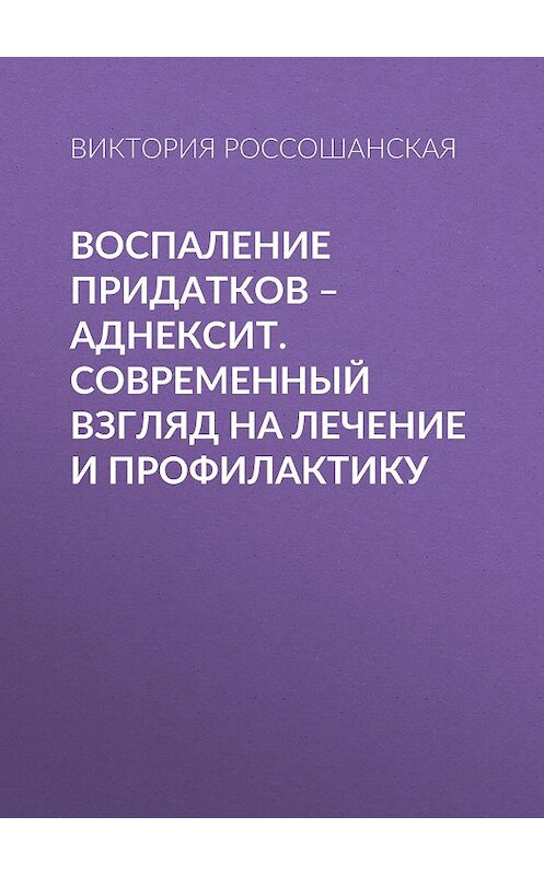 Обложка книги «Воспаление придатков – аднексит. Современный взгляд на лечение и профилактику» автора Виктории Россошанская издание 2006 года. ISBN 9785957305897.