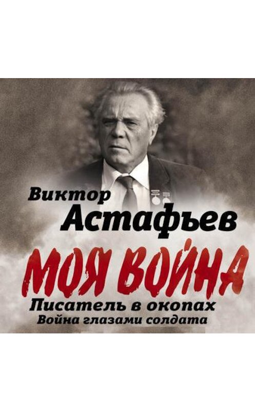 Обложка аудиокниги «Моя война. Писатель в окопах: война глазами солдата» автора Виктора Астафьева.