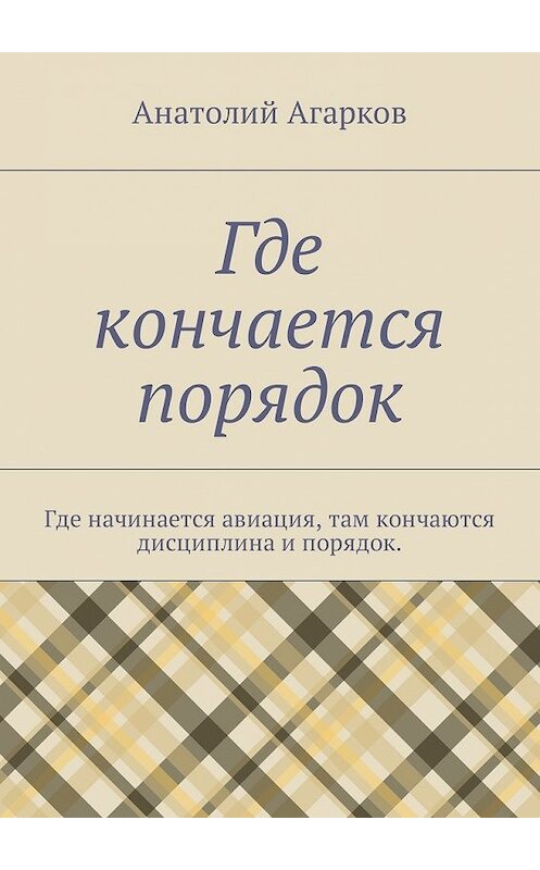 Обложка книги «Где кончается порядок. Где начинается авиация, там кончаются дисциплина и порядок» автора Анатолия Агаркова. ISBN 9785449050458.