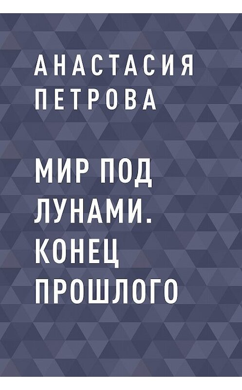 Обложка книги «Мир под лунами. Конец прошлого» автора Анастасии Петровы.