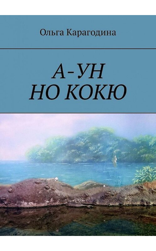 Обложка книги «А-УН НО КОКЮ. Повесть» автора Ольги Карагодины. ISBN 9785005152091.