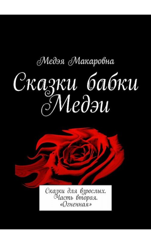 Обложка книги «Сказки бабки Медэи. Сказки для взрослых. Часть вторая. «Огненная»» автора Медэи Макаровны. ISBN 9785005001115.