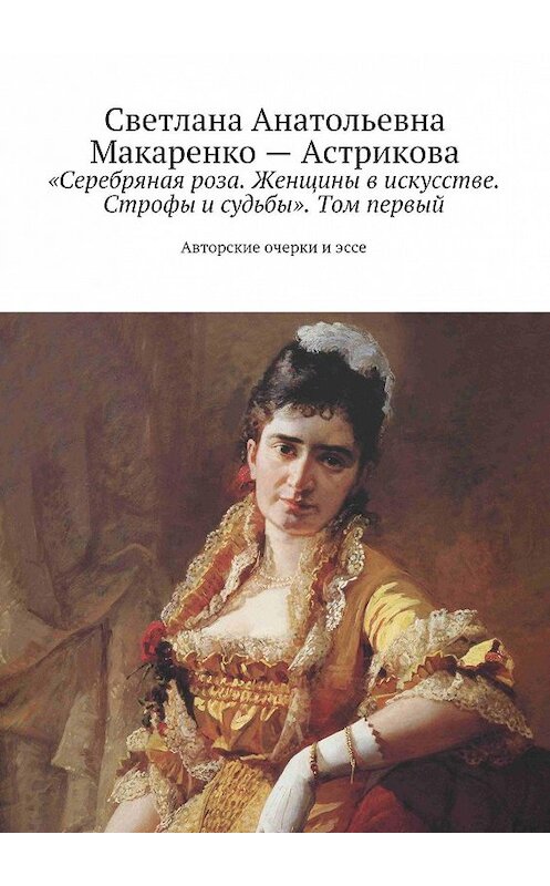 Обложка книги ««Серебряная роза. Женщины в искусстве. Строфы и судьбы». Том первый» автора Светланы Макаренко-Астриковы. ISBN 9785447427641.