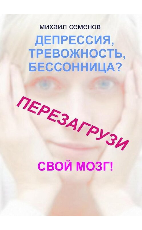 Обложка книги «Депрессия, тревожность, бессонница? Перезагрузи свой мозг!» автора Михаила Семенова. ISBN 9785447443740.