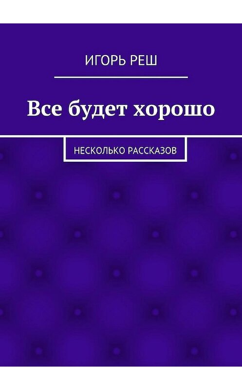 Обложка книги «Все будет хорошо. Несколько рассказов» автора Игоря Реша. ISBN 9785448337734.