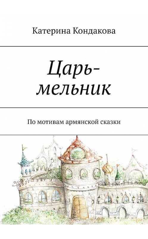 Обложка книги «Царь-мельник. По мотивам армянской сказки» автора Катериной Кондаковы. ISBN 9785449861955.