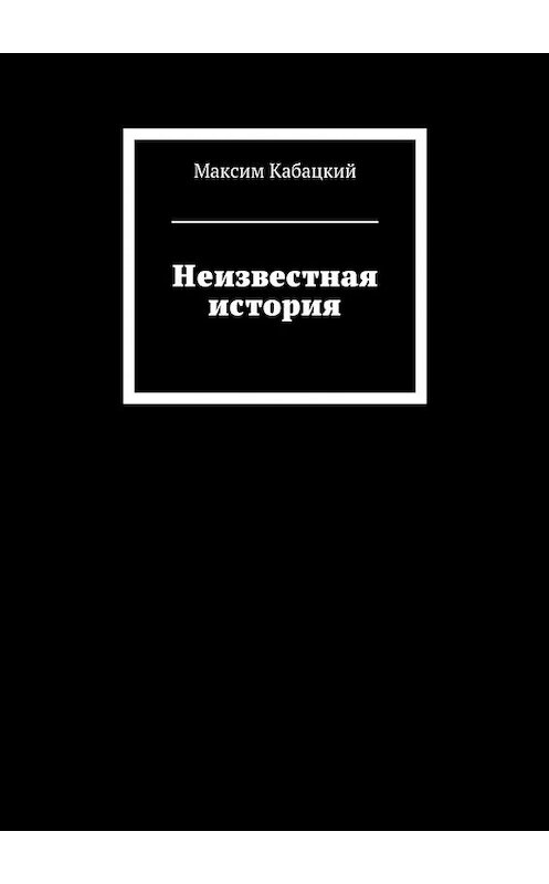 Обложка книги «Неизвестная история» автора Максима Кабацкия. ISBN 9785448392306.