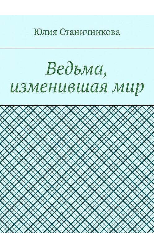 Обложка книги «Ведьма, изменившая мир» автора Юлии Станичниковы. ISBN 9785449867063.