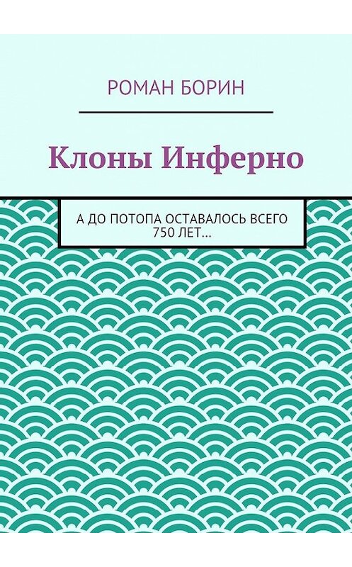 Обложка книги «Клоны Инферно. А до потопа оставалось всего 750 лет…» автора Романа Борина. ISBN 9785447487119.