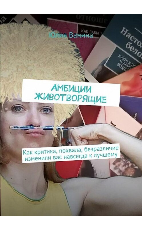 Обложка книги «Амбиции животворящие. Как критика, похвала, безразличие изменили вас навсегда к лучшему» автора Юлии Ванины. ISBN 9785449884602.