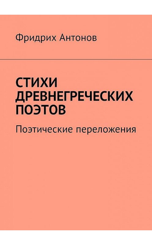 Обложка книги «Стихи древнегреческих поэтов. Поэтические переложения» автора Фридрих Антонова. ISBN 9785449006660.