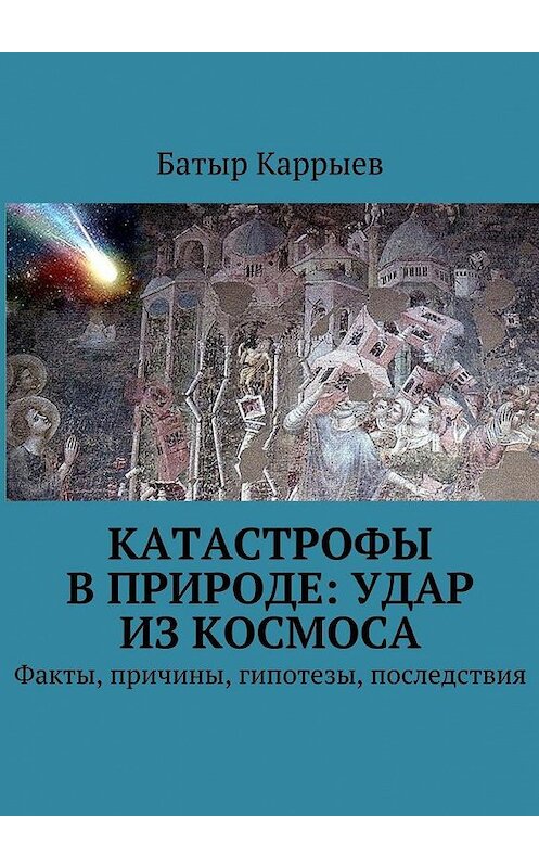 Обложка книги «Катастрофы в природе: удар из космоса. Факты, причины, гипотезы, последствия» автора Батыра Каррыева. ISBN 9785448566394.