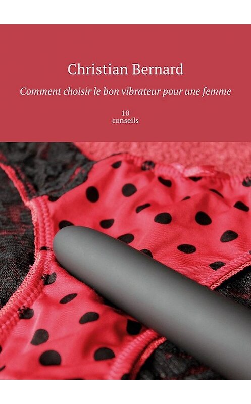 Обложка книги «Comment choisir le bon vibrateur pour une femme. 10 conseils» автора Christian Bernard. ISBN 9785449311054.