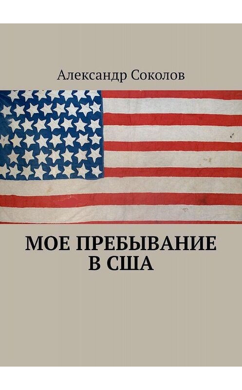 Обложка книги «Мое пребывание в США» автора Александра Соколова. ISBN 9785449619778.