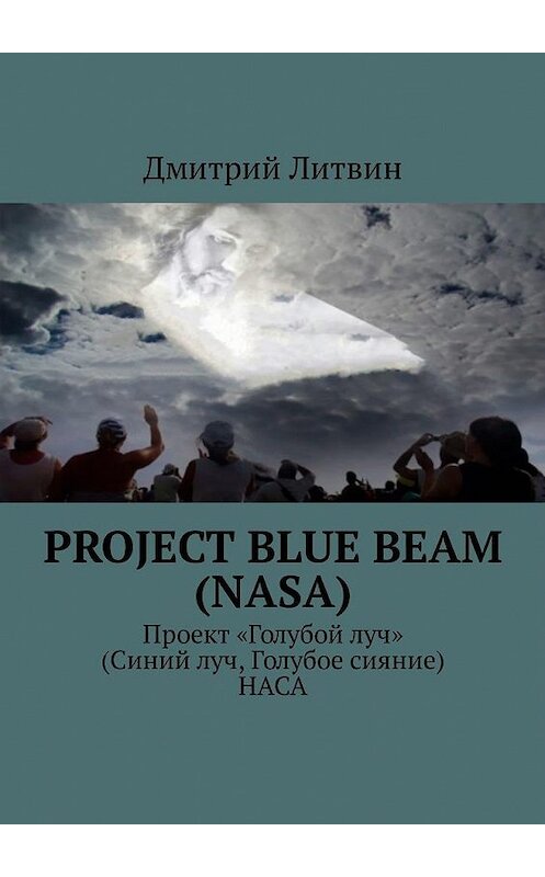 Обложка книги «Project Blue Beam (NASA). Проект «Голубой луч» (Синий луч, Голубое сияние) НАСА» автора Дмитрия Литвина. ISBN 9785449312532.
