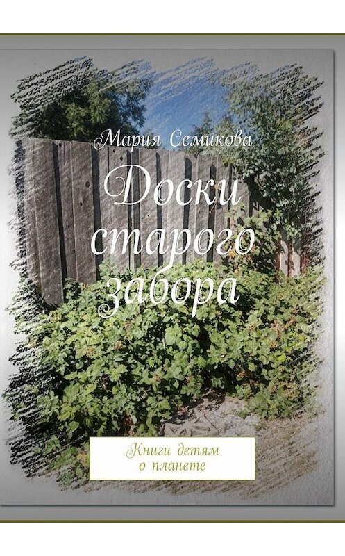 Обложка книги «Доски старого забора. Книги детям о планете» автора Марии Семиковы. ISBN 9785449323521.
