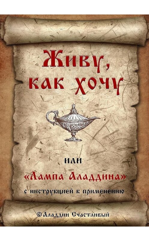 Обложка книги «Живу, как хочу, или «Лампа Аладдина» с инструкцией к применению» автора Аладдина Счастливый. ISBN 9785449046178.