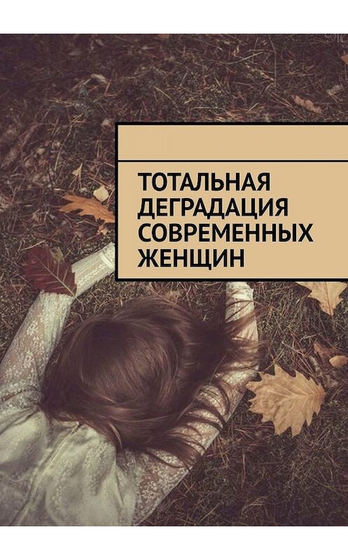 Обложка книги «Тотальная деградация современных женщин» автора Алексея Голдина. ISBN 9785449844705.