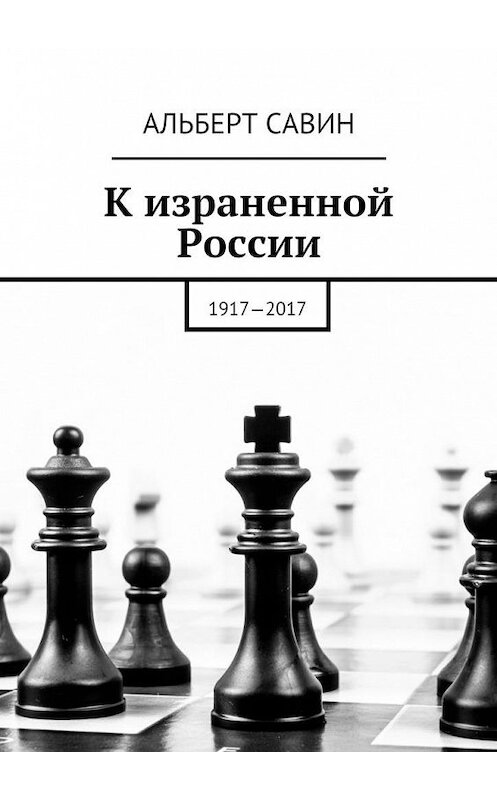 Обложка книги «К израненной России. 1917—2017» автора Альберта Савина. ISBN 9785448551567.