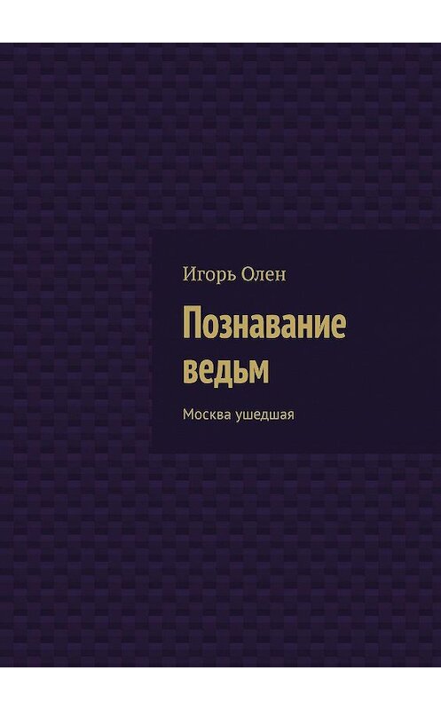 Обложка книги «Познавание ведьм. Москва ушедшая» автора Игоря Олена. ISBN 9785448373930.