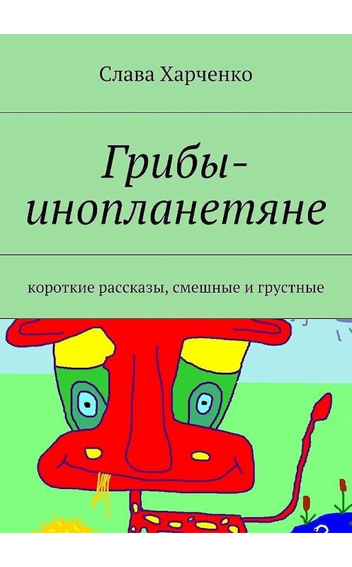 Обложка книги «Грибы-инопланетяне» автора Славы Харченко. ISBN 9785447474805.